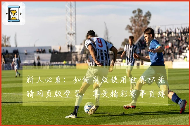 新人必看：如何高效使用世界杯竞猜网页版登录，享受精彩赛事直播体验