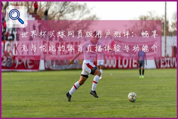 世界杯买球网页版用户测评：畅享无与伦比的体育直播体验与功能介绍