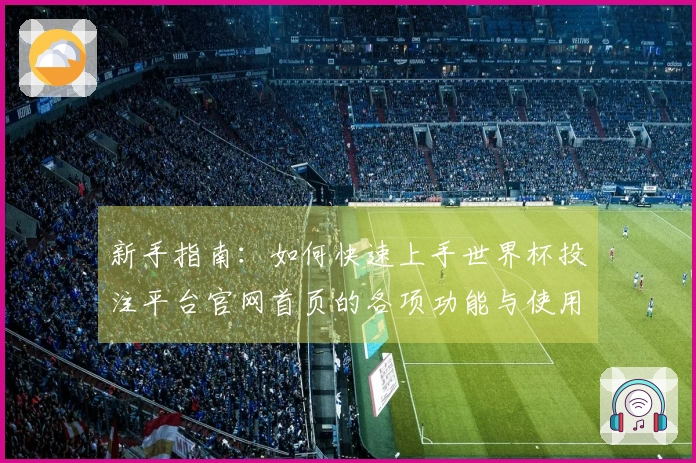 新手指南：如何快速上手世界杯投注平台官网首页的各项功能与使用体验