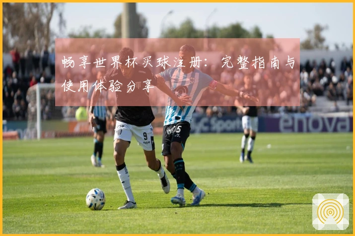 畅享世界杯买球注册：完整指南与使用体验分享