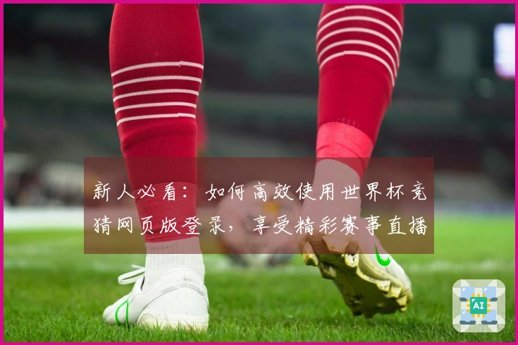 新人必看：如何高效使用世界杯竞猜网页版登录，享受精彩赛事直播体验