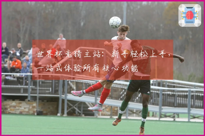 世界杯竞猜主站：新手轻松上手，一站式体验所有核心功能