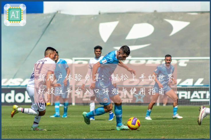 新用户体验分享：轻松上手的世界杯投注平台入口评测与使用指南