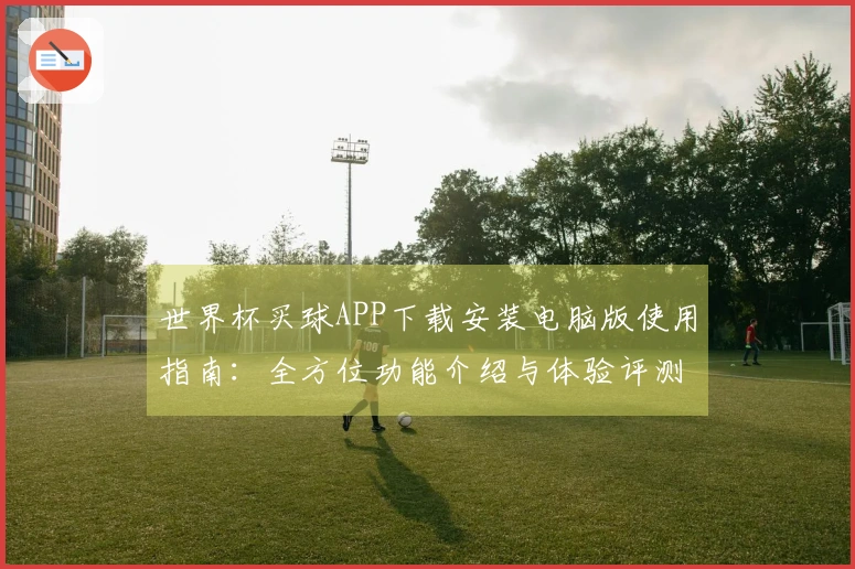 世界杯买球APP下载安装电脑版使用指南：全方位功能介绍与体验评测