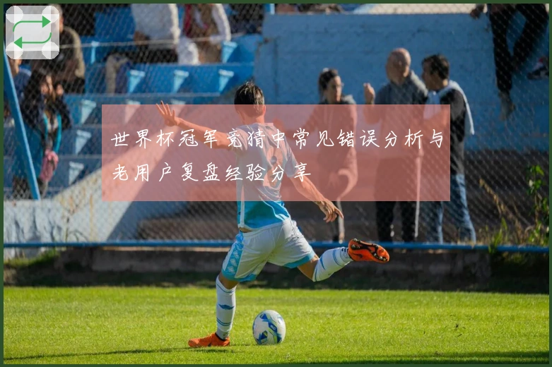 世界杯冠军竞猜中常见错误分析与老用户复盘经验分享