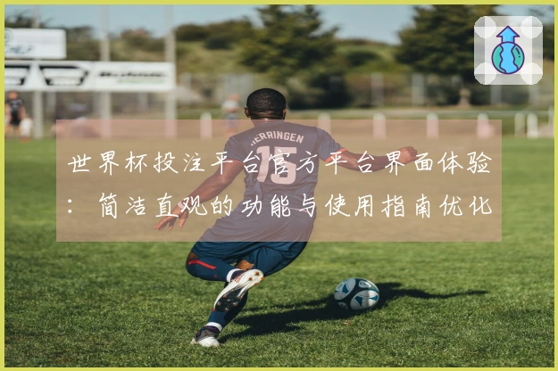世界杯投注平台官方平台界面体验:简洁直观的功能与使用指南优化