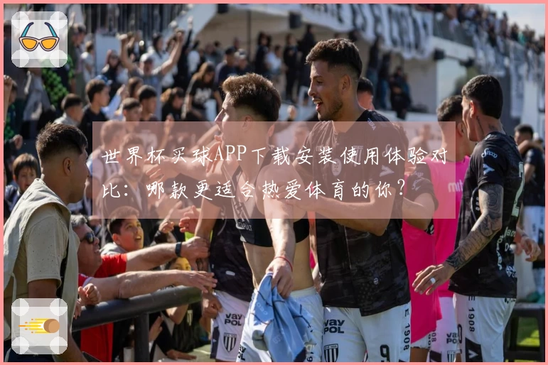 世界杯买球APP下载安装使用体验对比：哪款更适合热爱体育的你？