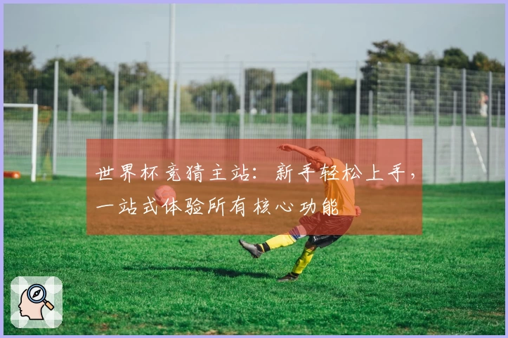 世界杯竞猜主站：新手轻松上手，一站式体验所有核心功能