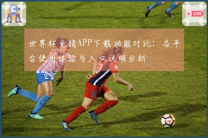 世界杯竞猜APP下载功能对比：各平台使用体验与入口说明分析