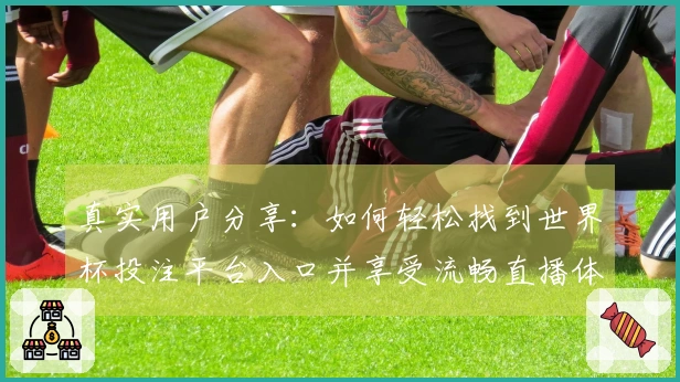 真实用户分享：如何轻松找到世界杯投注平台入口并享受流畅直播体验