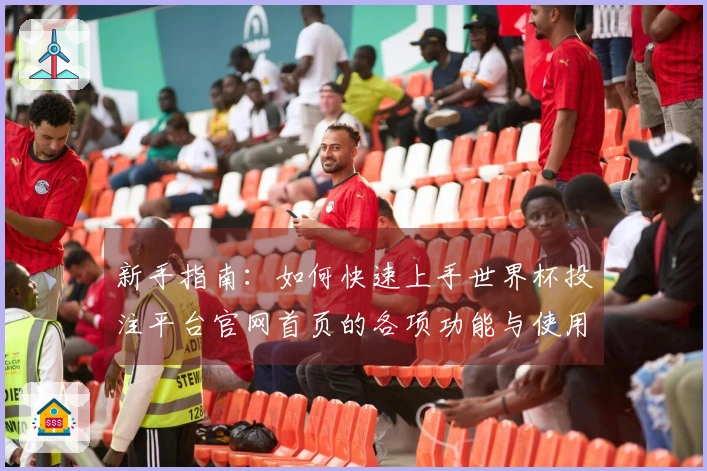 新手指南：如何快速上手世界杯投注平台官网首页的各项功能与使用体验