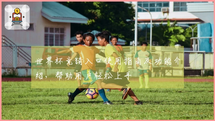 世界杯竞猜入口使用指南及功能介绍，帮助用户轻松上手