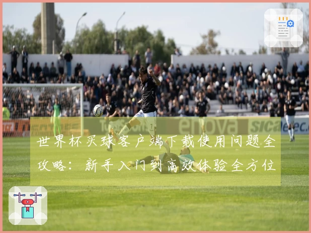 世界杯买球客户端下载使用问题全攻略：新手入门到高效体验全方位指南
