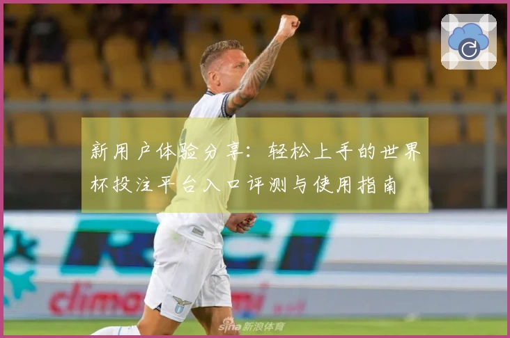 新用户体验分享：轻松上手的世界杯投注平台入口评测与使用指南