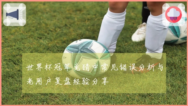 世界杯冠军竞猜中常见错误分析与老用户复盘经验分享