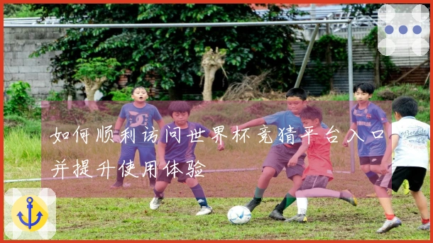如何顺利访问世界杯竞猜平台入口并提升使用体验