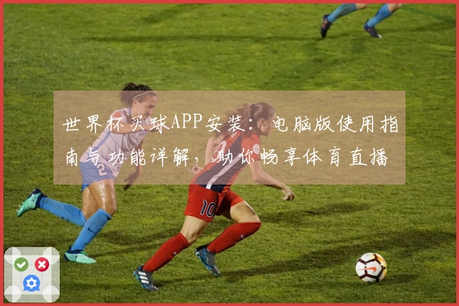世界杯买球APP安装：电脑版使用指南与功能详解，助你畅享体育直播乐趣