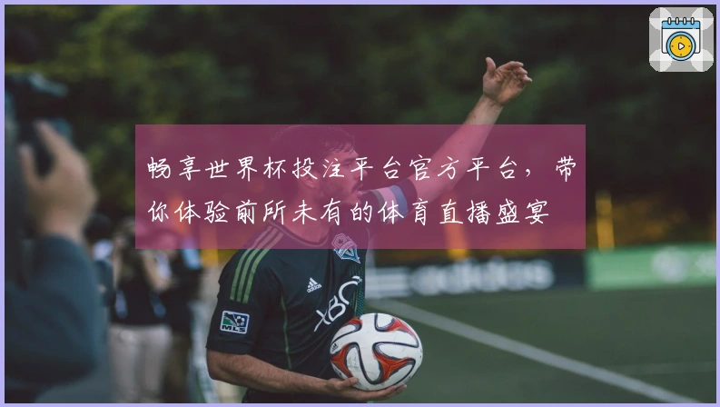 畅享世界杯投注平台官方平台，带你体验前所未有的体育直播盛宴