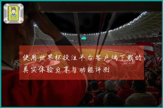 使用世界杯投注平台客户端下载的真实体验分享与功能评测