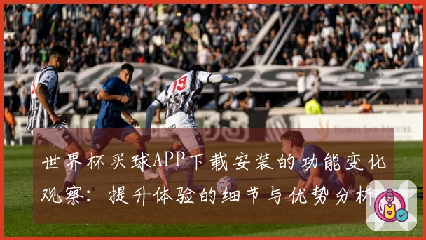 世界杯买球APP下载安装的功能变化观察：提升体验的细节与优势分析
