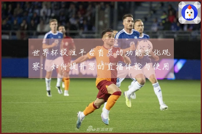 世界杯投注平台首页的功能变化观察：如何提升您的直播体验与使用便捷性