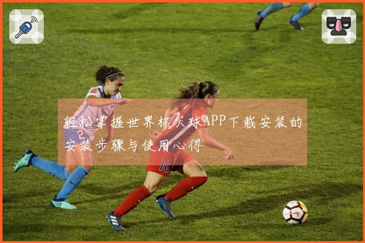 轻松掌握世界杯买球APP下载安装的安装步骤与使用心得