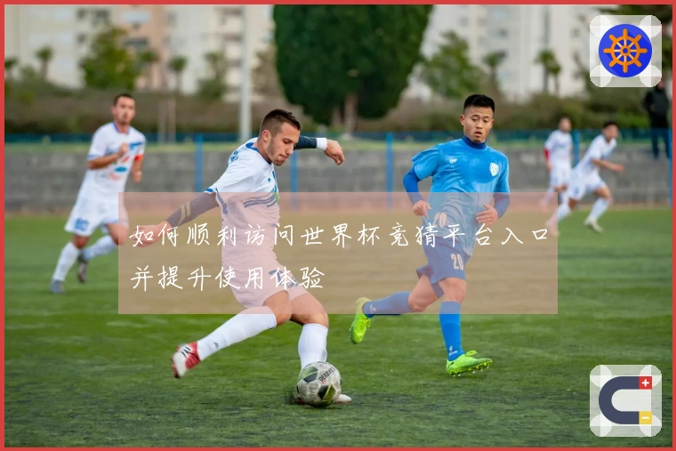 如何顺利访问世界杯竞猜平台入口并提升使用体验