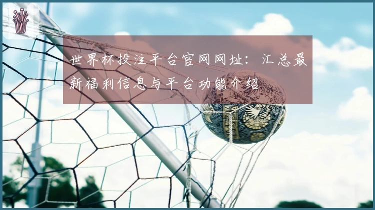 世界杯投注平台官网网址：汇总最新福利信息与平台功能介绍