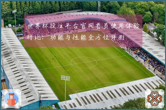 世界杯投注平台官网首页使用体验对比：功能与性能全方位评测